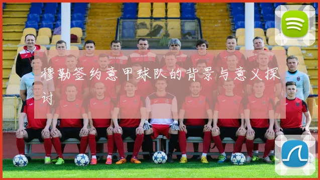 穆勒签约意甲球队的背景与意义探讨