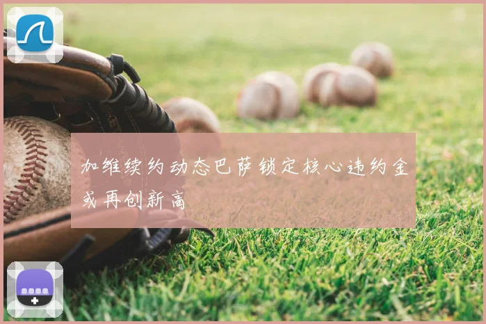 加维续约动态巴萨锁定核心违约金或再创新高