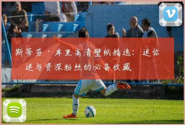 斯蒂芬·库里高清壁纸精选：迷你球迷与资深粉丝的必备收藏