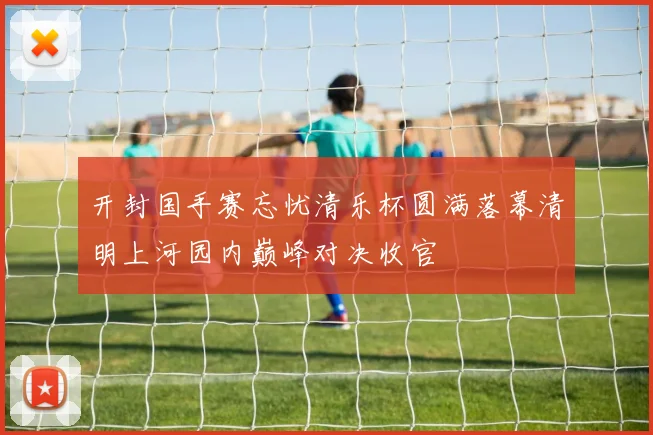 开封国手赛忘忧清乐杯圆满落幕清明上河园内巅峰对决收官