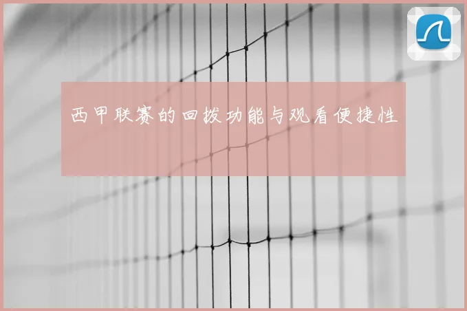 西甲联赛的回拨功能与观看便捷性