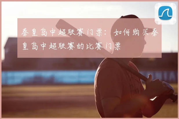 秦皇岛中超联赛门票:如何购买秦皇岛中超联赛的比赛门票