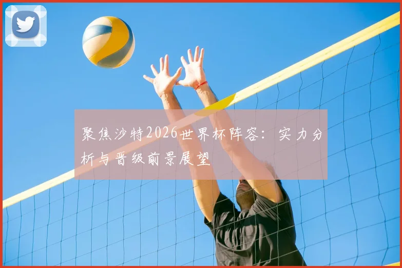 聚焦沙特2026世界杯阵容：实力分析与晋级前景展望