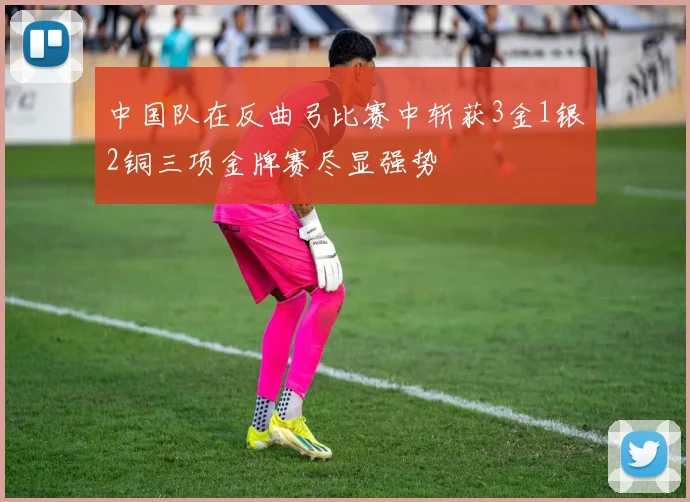 中国队在反曲弓比赛中斩获3金1银2铜三项金牌赛尽显强势