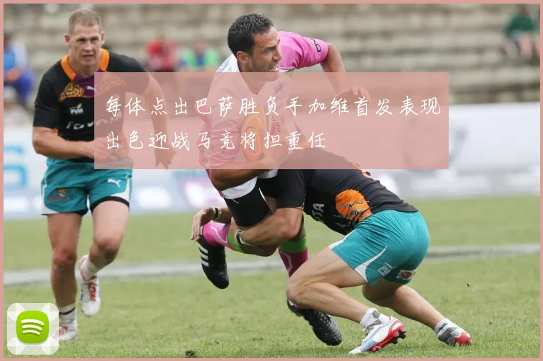 每体点出巴萨胜负手加维首发表现出色迎战马竞将担重任