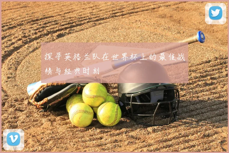 探寻英格兰队在世界杯上的最佳战绩与经典时刻